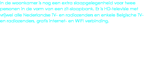 In de woonkamer is nog een extra slaapgelegenheid voor twee personen in de vorm van een zit-slaapbank. Er is HD-televisie met vrijwel alle Nederlandse TV- en radiozenders en enkele Belgische TV- en radiozenders, gratis internet- en WIFI verbinding.